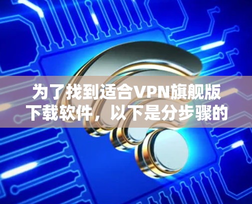 为了找到适合VPN旗舰版下载软件,以下是分步骤的解决方案 为了找到适合VPN旗舰版下载软件,以下是分步骤的解决方案