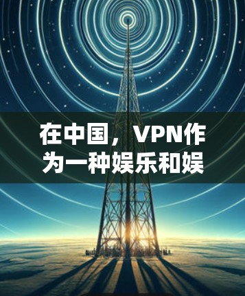 在中国,VPN作为一种娱乐和娱乐化的工具,确实有一定的发展。以下是一些主要的VPN平台及其特点 在中国,VPN作为一种娱乐和娱乐化的工具,确实有一定的发展。以下是一些主要的VPN平台及其特点