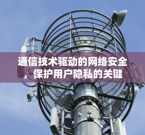 通信技术驱动的网络安全,保护用户隐私的关键 通信技术驱动的网络安全,保护用户隐私的关键