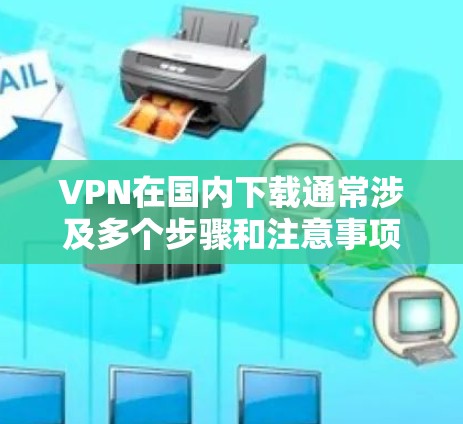 VPN在国内下载通常涉及多个步骤和注意事项,确保安全性和隐私。以下是详细的步骤和建议 VPN在国内下载通常涉及多个步骤和注意事项,确保安全性和隐私。以下是详细的步骤和建议