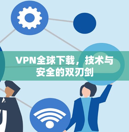 VPN全球下载,技术与安全的双刃剑 VPN全球下载,技术与安全的双刃剑