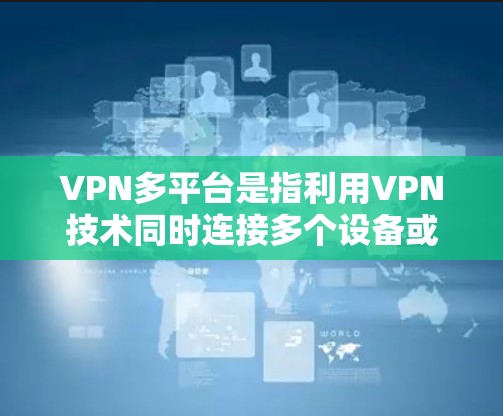 VPN多平台是指利用VPN技术同时连接多个设备或服务的网络结构,用户可以在多个设备上进行在线浏览、下载或使用。以下是关于多平台VPN的详细信息 VPN多平台是指利用VPN技术同时连接多个设备或服务的网络结构,用户可以在多个设备上进行在线浏览、下载或使用。以下是关于多平台VPN的详细信息