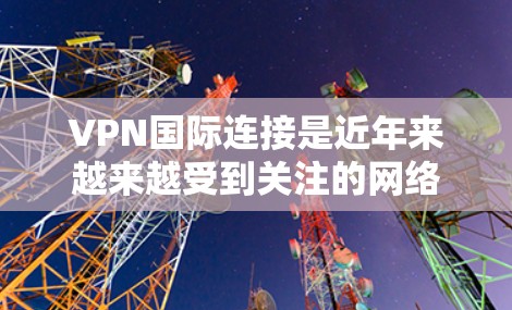 VPN国际连接是近年来越来越受到关注的网络技术，它不仅能够提供安全的网络连接，还能帮助用户跨越国界，访问国际服务器和资源。以下是一些关于VPN国际连接的常见问题及其解决方案