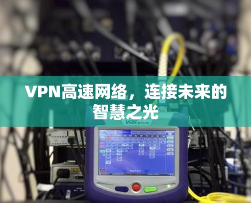 VPN高速网络,连接未来的智慧之光 VPN高速网络,连接未来的智慧之光