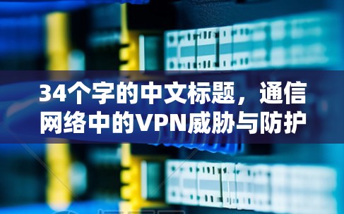 34个字的中文标题,通信网络中的VPN威胁与防护机制 34个字的中文标题,通信网络中的VPN威胁与防护机制