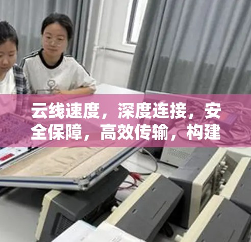 云线速度,深度连接,安全保障,高效传输,构建连接未来 云线速度,深度连接,安全保障,高效传输,构建连接未来