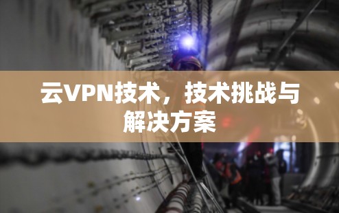 云VPN技术,技术挑战与解决方案 云VPN技术,技术挑战与解决方案