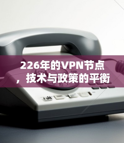 226年的VPN节点,技术与政策的平衡 226年的VPN节点,技术与政策的平衡