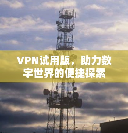 VPN试用版,助力数字世界的便捷探索 VPN试用版,助力数字世界的便捷探索