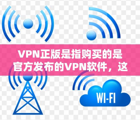 VPN正版是指购买的是官方发布的VPN软件，这些软件通常经过严格的审核和测试，确保其安全性和稳定性。以下是关于VPN正版的一些关键点