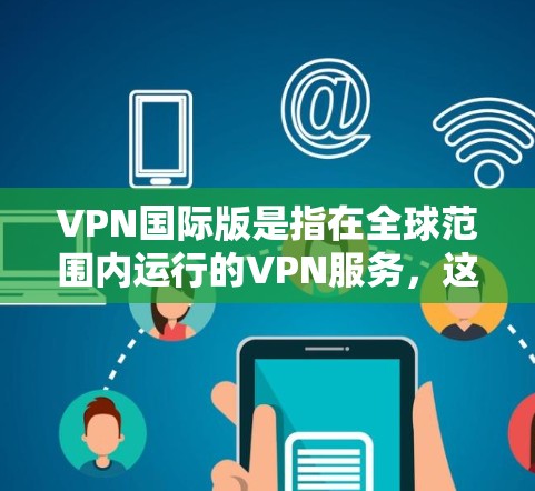 VPN国际版是指在全球范围内运行的VPN服务,这些服务通常通过复杂的网络配置和先进的加密技术来提供更复杂和安全的网络访问。以下是对 VPN 国际版的一些详细说明 VPN国际版是指在全球范围内运行的VPN服务,这些服务通常通过复杂的网络配置和先进的加密技术来提供更复杂和安全的网络访问。以下是对 VPN 国际版的一些详细说明
