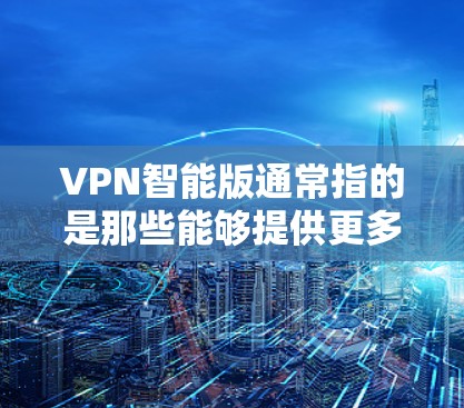 VPN智能版通常指的是那些能够提供更多功能、更智能的、更安全的VPN解决方案。以下是一些可能的 VPN 智能版特点和功能: VPN智能版通常指的是那些能够提供更多功能、更智能的、更安全的VPN解决方案。以下是一些可能的 VPN 智能版特点和功能: