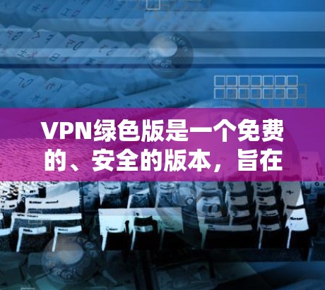 VPN绿色版是一个免费的、安全的版本,旨在提供用户一个简单、直观的网络连接方式。以下是对VPN绿色版的详细分析 VPN绿色版是一个免费的、安全的版本,旨在提供用户一个简单、直观的网络连接方式。以下是对VPN绿色版的详细分析