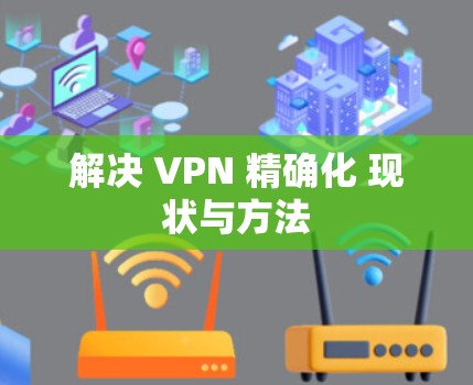 解决 VPN 精确化 现状与方法 解决 VPN 精确化 现状与方法