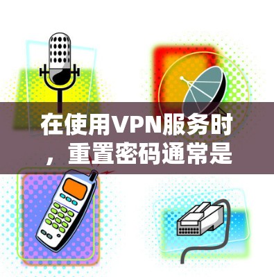 在使用VPN服务时，重置密码通常是指在登录成功后需要重新输入密码来登录到新的VPN服务。以下是逐步操作的建议