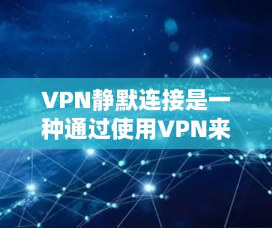VPN静默连接是一种通过使用VPN来隐藏身份或进行隐藏活动的技术。以下是关于这一概念的详细分析 VPN静默连接是一种通过使用VPN来隐藏身份或进行隐藏活动的技术。以下是关于这一概念的详细分析