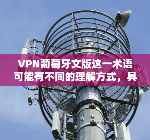 VPN葡萄牙文版这一术语可能有不同的理解方式,具体取决于上下文和目标用户的需求。以下是对这一术语的详细分析和建议 VPN葡萄牙文版这一术语可能有不同的理解方式,具体取决于上下文和目标用户的需求。以下是对这一术语的详细分析和建议