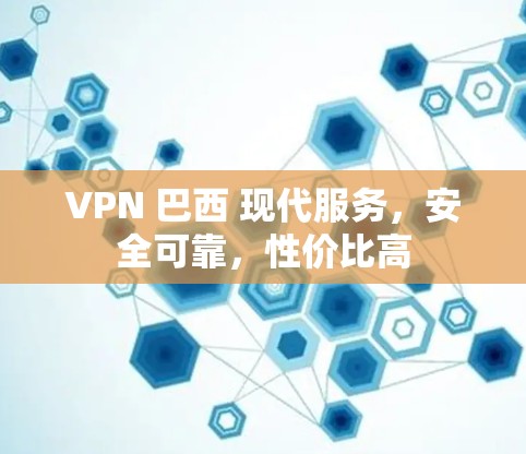 VPN 巴西 现代服务，安全可靠，性价比高