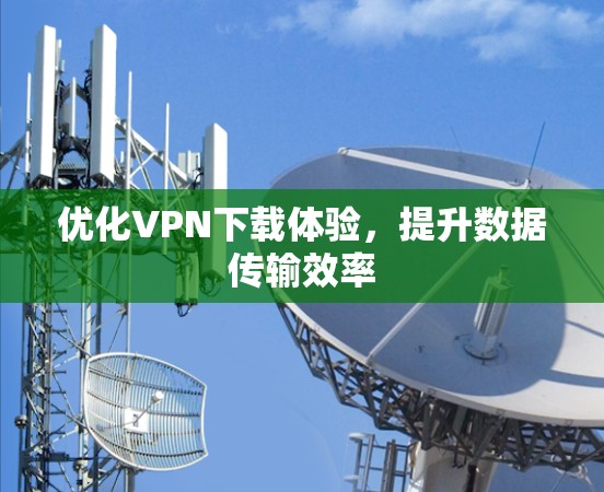 优化VPN下载体验,提升数据传输效率 优化VPN下载体验,提升数据传输效率