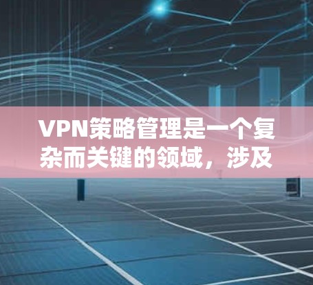 VPN策略管理是一个复杂而关键的领域,涉及到多个方面,从选择服务到维护安全环境,需要综合运用不同的技术手段和策略。以下是针对VPN策略管理的一系列步骤和建议 VPN策略管理是一个复杂而关键的领域,涉及到多个方面,从选择服务到维护安全环境,需要综合运用不同的技术手段和策略。以下是针对VPN策略管理的一系列步骤和建议