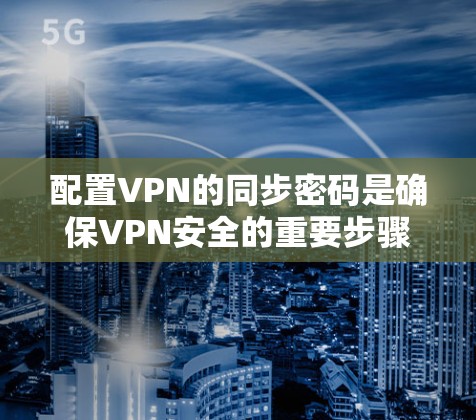 配置VPN的同步密码是确保VPN安全的重要步骤。以下是一步步的指导 配置VPN的同步密码是确保VPN安全的重要步骤。以下是一步步的指导
