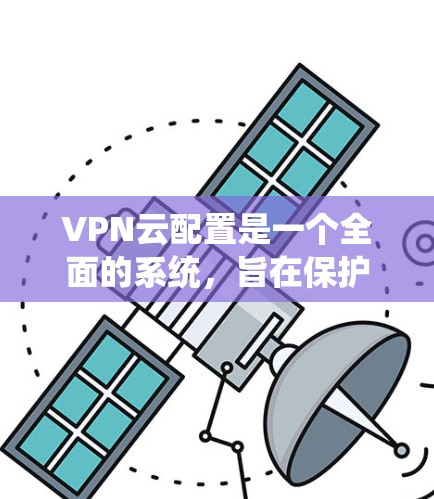VPN云配置是一个全面的系统,旨在保护用户和企业的网络安全。以下是一个逐步的指南,帮助您理解和实现VPN云配置 VPN云配置是一个全面的系统,旨在保护用户和企业的网络安全。以下是一个逐步的指南,帮助您理解和实现VPN云配置