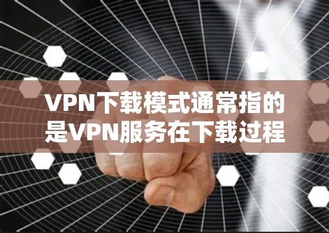 VPN下载模式通常指的是VPN服务在下载过程中使用的下载策略,具体包括以下几种 VPN下载模式通常指的是VPN服务在下载过程中使用的下载策略,具体包括以下几种