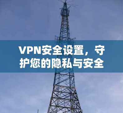 VPN安全设置，守护您的隐私与安全