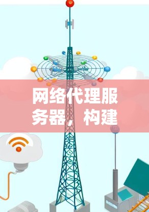 网络代理服务器，构建高效通信的核心