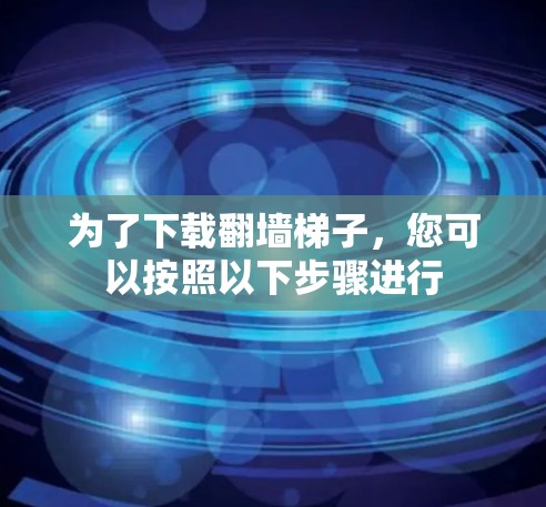 为了下载翻墙梯子，您可以按照以下步骤进行