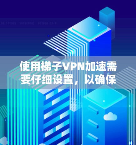 使用梯子VPN加速需要仔细设置,以确保数据的安全和传输。以下是使用梯子VPN加速的步骤指南 使用梯子VPN加速需要仔细设置,以确保数据的安全和传输。以下是使用梯子VPN加速的步骤指南