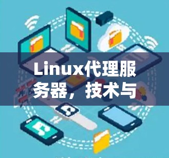 Linux代理服务器,技术与应用的全面解决方案 Linux代理服务器,技术与应用的全面解决方案