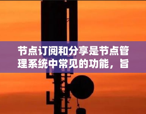 节点订阅和分享是节点管理系统中常见的功能,旨在允许用户在特定场景下访问和管理数据或资源。以下是一个详细且有条理的总结 节点订阅和分享是节点管理系统中常见的功能,旨在允许用户在特定场景下访问和管理数据或资源。以下是一个详细且有条理的总结