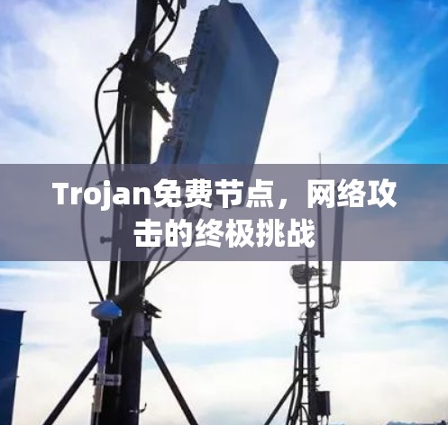 Trojan免费节点,网络攻击的终极挑战 Trojan免费节点,网络攻击的终极挑战
