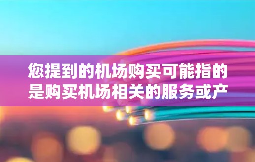 您提到的机场购买可能指的是购买机场相关的服务或产品。以下是一些可能的解释和建议 您提到的机场购买可能指的是购买机场相关的服务或产品。以下是一些可能的解释和建议