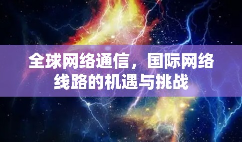 全球网络通信,国际网络线路的机遇与挑战 全球网络通信,国际网络线路的机遇与挑战