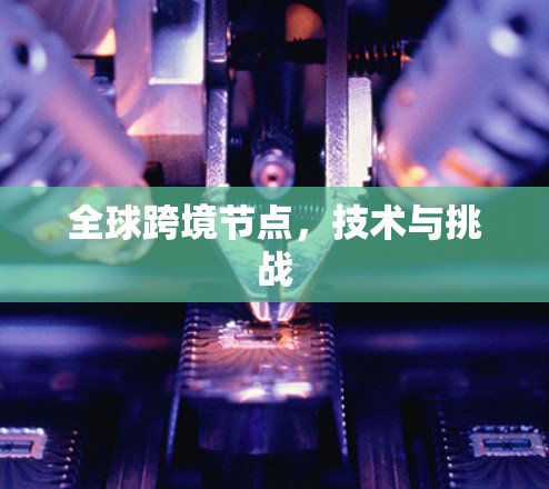 全球跨境节点,技术与挑战 全球跨境节点,技术与挑战