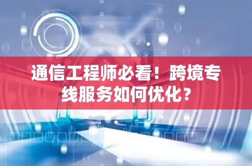 通信工程师必看！跨境专线服务如何优化？