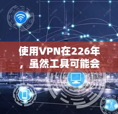 使用VPN在226年,虽然工具可能会有变化,但基本的使用步骤仍然适用。以下是详细的步骤指南 使用VPN在226年,虽然工具可能会有变化,但基本的使用步骤仍然适用。以下是详细的步骤指南