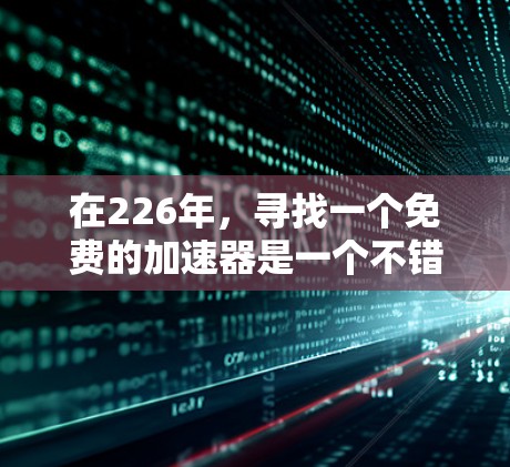 在226年,寻找一个免费的加速器是一个不错的选择,尤其是如果你希望在226年快速完成下载、搜索或其他任务。以下是一些推荐的免费加速器,它们可以根据你的需求进行选择 在226年,寻找一个免费的加速器是一个不错的选择,尤其是如果你希望在226年快速完成下载、搜索或其他任务。以下是一些推荐的免费加速器,它们可以根据你的需求进行选择