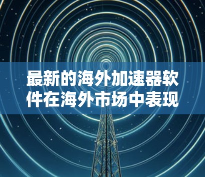 最新的海外加速器软件在海外市场中表现迅速,以下是几款备受好评的海外加速器 最新的海外加速器软件在海外市场中表现迅速,以下是几款备受好评的海外加速器