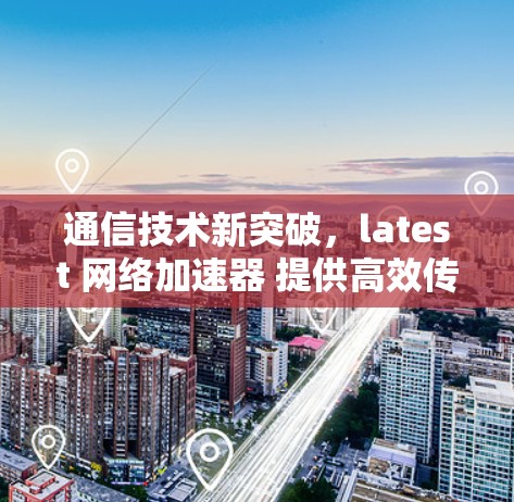通信技术新突破,latest 网络加速器 提供高效传输数据 通信技术新突破,latest 网络加速器 提供高效传输数据