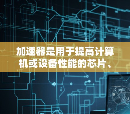 加速器是用于提高计算机或设备性能的芯片、算法或软件工具。以下是一些知名的加速器品牌,供您选择 加速器是用于提高计算机或设备性能的芯片、算法或软件工具。以下是一些知名的加速器品牌,供您选择