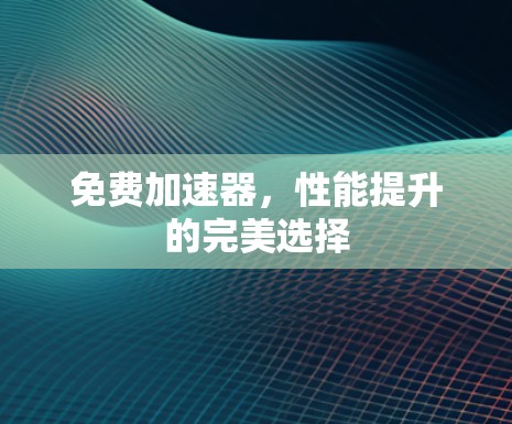 免费加速器,性能提升的完美选择 免费加速器,性能提升的完美选择