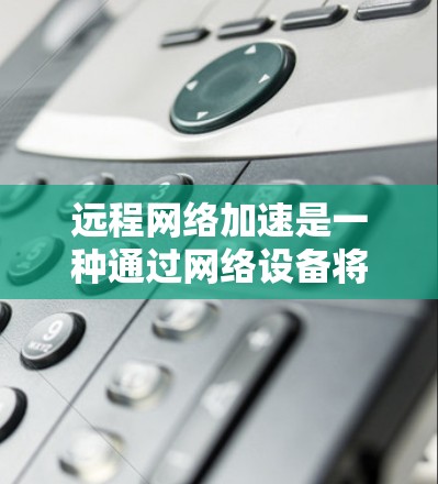 远程网络加速是一种通过网络设备将本地文件和设备连接到远程服务器的技术,旨在提高数据传输效率和管理。以下是对远程网络加速的详细指南 远程网络加速是一种通过网络设备将本地文件和设备连接到远程服务器的技术,旨在提高数据传输效率和管理。以下是对远程网络加速的详细指南