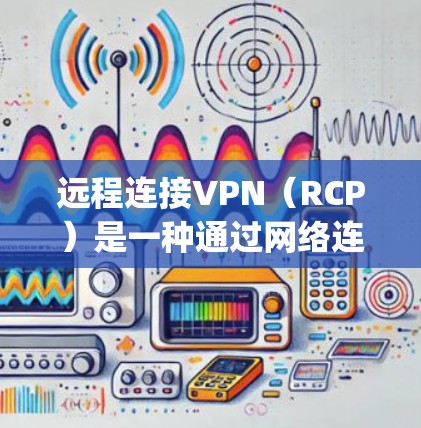 远程连接VPN(RCP)是一种通过网络连接建立视频 conferencing 的工具,允许用户使用远程服务器来控制和管理VPN的各个部分,如防火墙、端口和数据安全。以下是对远程连接VPN的详细分析 远程连接VPN(RCP)是一种通过网络连接建立视频 conferencing 的工具,允许用户使用远程服务器来控制和管理VPN的各个部分,如防火墙、端口和数据安全。以下是对远程连接VPN的详细分析