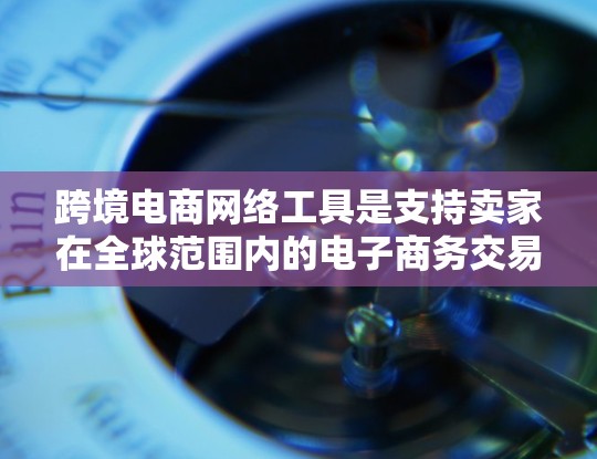 跨境电商网络工具是支持卖家在全球范围内的电子商务交易的基础设施和工具。以下是一些主要的跨境电商网络工具及其作用 跨境电商网络工具是支持卖家在全球范围内的电子商务交易的基础设施和工具。以下是一些主要的跨境电商网络工具及其作用