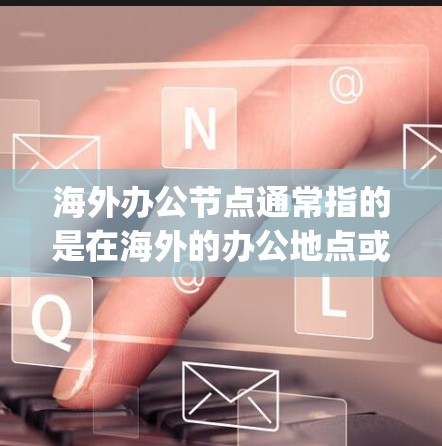 海外办公节点通常指的是在海外的办公地点或中心,这些节点可能位于不同的国家、地区或 organizations之间。海外办公节点可以是某个组织的海外办公室,也可能是多个组织共同运营的网络中心 海外办公节点通常指的是在海外的办公地点或中心,这些节点可能位于不同的国家、地区或 organizations之间。海外办公节点可以是某个组织的海外办公室,也可能是多个组织共同运营的网络中心