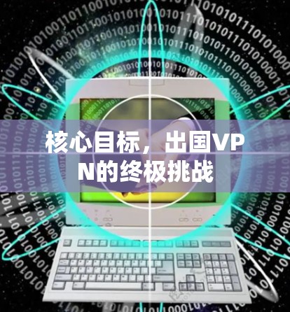 核心目标,出国VPN的终极挑战 核心目标,出国VPN的终极挑战