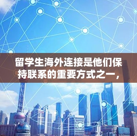 留学生海外连接是他们保持联系的重要方式之一,以下是一些实用的建议和方法 留学生海外连接是他们保持联系的重要方式之一,以下是一些实用的建议和方法